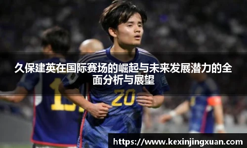 qm球盟会久保建英在国际赛场的崛起与未来发展潜力的全面分析与展望