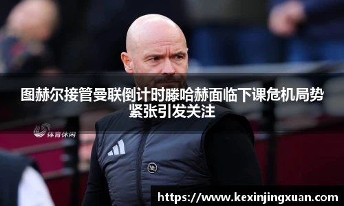 qm球盟会图赫尔接管曼联倒计时滕哈赫面临下课危机局势紧张引发关注