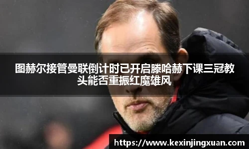 qm球盟会图赫尔接管曼联倒计时已开启滕哈赫下课三冠教头能否重振红魔雄风