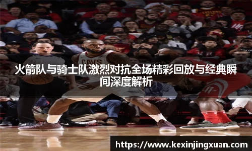 qm球盟会火箭队与骑士队激烈对抗全场精彩回放与经典瞬间深度解析